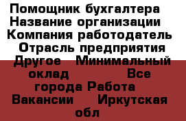 Помощник бухгалтера › Название организации ­ Компания-работодатель › Отрасль предприятия ­ Другое › Минимальный оклад ­ 21 000 - Все города Работа » Вакансии   . Иркутская обл.